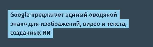 Google предлагает единый «водяной знак» для изображений, видео и текста, созданных ИИ
