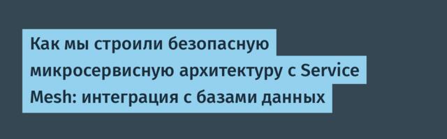 Как мы строили безопасную микросервисную архитектуру с Service Mesh: интеграция с базами данных