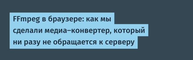 FFmpeg в браузере: как мы сделали медиа-конвертер, который ни разу не обращается к серверу