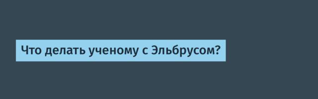Что делать ученому с Эльбрусом?
