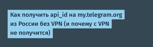 Как получить api_id на my.telegram.org из России без VPN (и почему с VPN не получится)