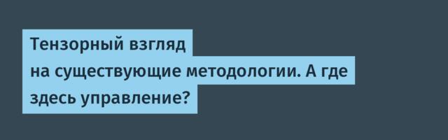 Тензорный взгляд на существующие методологии. А где здесь управление?