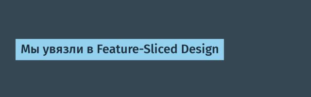 Мы увязли в Feature-Sliced Design