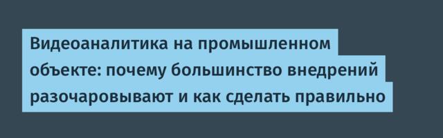 Видеоаналитика на промышленном объекте: почему большинство внедрений разочаровывают и как сделать правильно