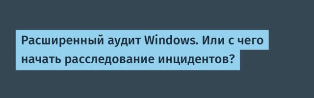 Расширенный аудит Windows. Или с чего начать расследование инцидентов?