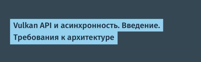 Vulkan API и асинхронность. Введение. Требования к архитектуре