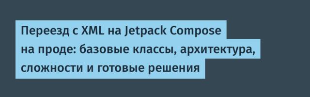 Переезд с XML на Jetpack Compose на проде: базовые классы, архитектура, сложности и готовые решения