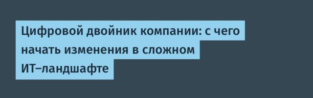 Цифровой двойник компании: с чего начать изменения в сложном ИТ-ландшафте