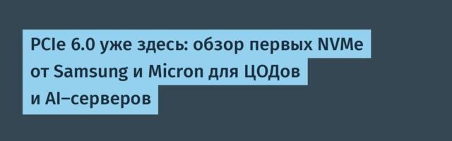 PCIe 6.0 уже здесь: обзор первых NVMe от Samsung и Micron для ЦОДов и AI-серверов