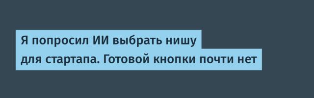 Я попросил ИИ выбрать нишу для стартапа. Готовой кнопки почти нет