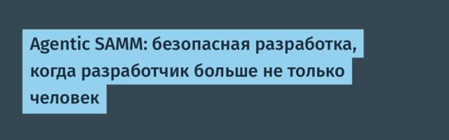 [Перевод] Agentic SAMM: безопасная разработка, когда разработчик больше не только человек
