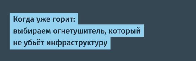 Когда уже горит: выбираем огнетушитель, который не убьёт инфраструктуру