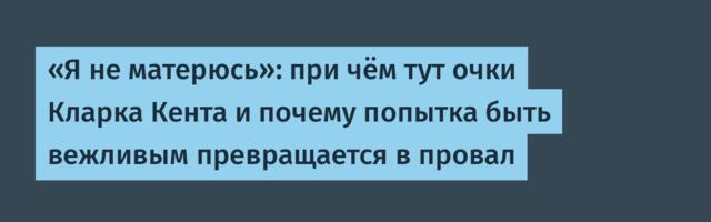 «Я не матерюсь»: при чём тут очки Кларка Кента и почему попытка быть вежливым превращается в провал