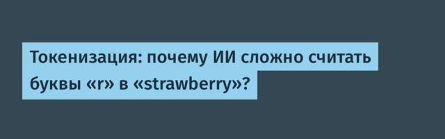 Токенизация: почему ИИ сложно считать буквы «r» в «strawberry»?
