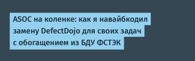 ASOC на коленке: как я навайбкодил замену DefectDojo для своих задач с обогащением из БДУ ФСТЭК