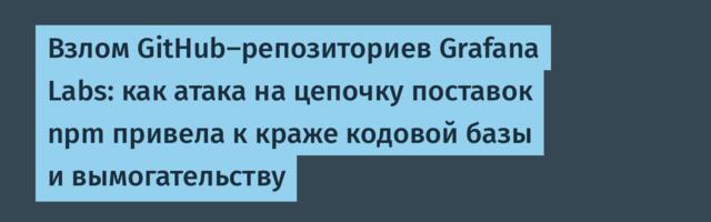 Взлом GitHub-репозиториев Grafana Labs: как атака на цепочку поставок npm привела к краже кодовой базы и вымогательству