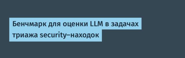 [Перевод] Бенчмарк для оценки LLM в задачах триажа security-находок