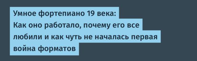 Умное фортепиано 19 века: Как оно работало, почему его все любили и как чуть не началась первая война форматов