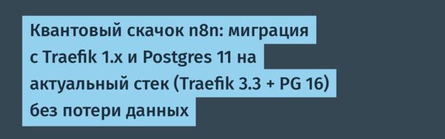 Квантовый скачок n8n: миграция с Traefik 1.x и Postgres 11 на актуальный стек (Traefik 3.3 + PG 16) без потери данных