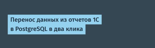 Перенос данных из отчетов 1С в PostgreSQL в два клика