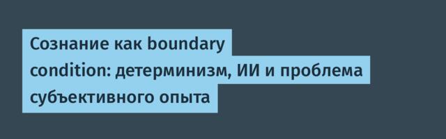 Сознание как boundary condition: детерминизм, ИИ и проблема субъективного опыта
