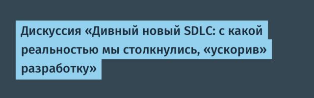 Дискуссия «Дивный новый SDLC: с какой реальностью мы столкнулись, «ускорив» разработку»