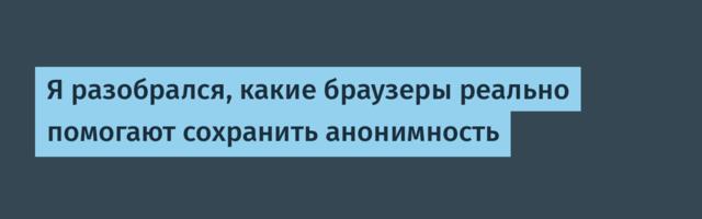 Я разобрался, какие браузеры реально помогают сохранить анонимность