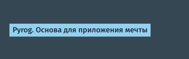 Pyrog. Основа для приложения мечты
