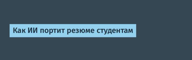 Как ИИ портит резюме студентам