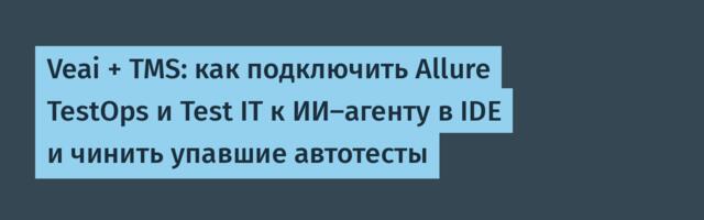 Veai + TMS: как подключить Allure TestOps и Test IT к ИИ-агенту в IDE и чинить упавшие автотесты