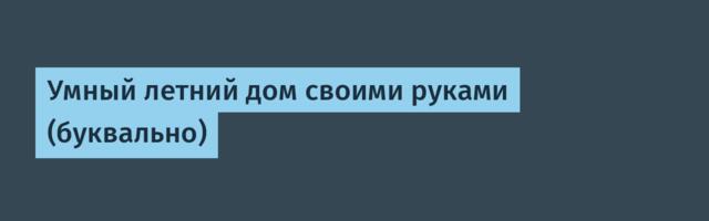 Умный летний дом своими руками (буквально)