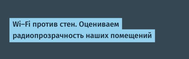 Wi-Fi против стен. Оцениваем радиопрозрачность наших помещений