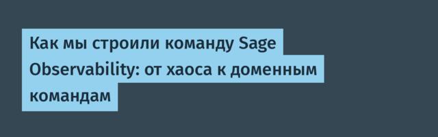 Как мы строили команду Sage Observability: от хаоса к доменным командам