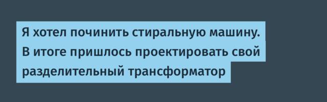 Я хотел починить стиральную машину. В итоге пришлось проектировать свой разделительный трансформатор