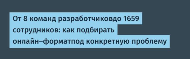 От 8 команд разработчиковдо 1659 сотрудников: как подбирать онлайн-форматпод конкретную проблему
