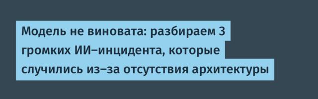 Модель не виновата: разбираем 3 громких ИИ-инцидента, которые случились из-за отсутствия архитектуры