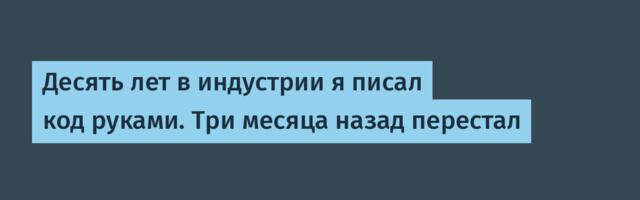 Десять лет в индустрии я писал код руками. Три месяца назад перестал