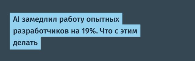 AI замедлил работу опытных разработчиков на 19%. Что с этим делать