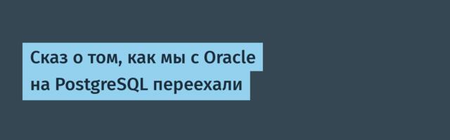 Cказ о том, как мы с Oracle на PostgreSQL переехали