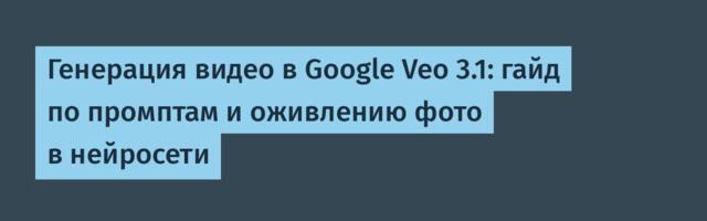Генерация видео в Google Veo 3.1: гайд по промптам и оживлению фото в нейросети