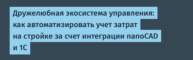 Дружелюбная экосистема управления: как автоматизировать учет затрат на стройке за счет интеграции nanoCAD и 1С
