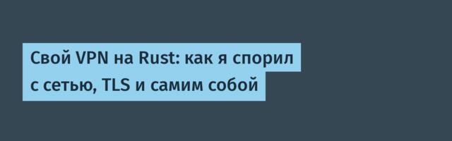 Свой VPN на Rust: как я спорил с сетью, TLS и самим собой