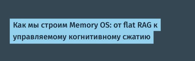 Как мы строим Memory OS: от flat RAG к управляемому когнитивному сжатию