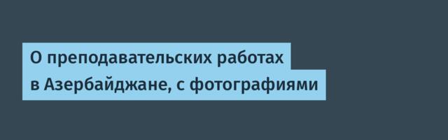 О преподавательских работах в Азербайджане, с фотографиями