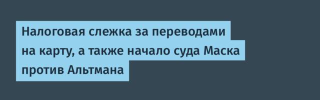 Налоговая слежка за переводами на карту, а также начало суда Маска против Альтмана