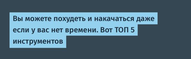 Вы можете похудеть и накачаться даже если у вас нет времени. Вот ТОП 5 инструментов