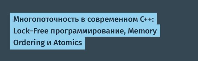 Многопоточность в современном C++: Lock-Free программирование, Memory Ordering и Atomics