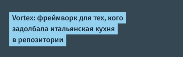 Vortex: фреймворк для тех, кого задолбала итальянская кухня в репозитории