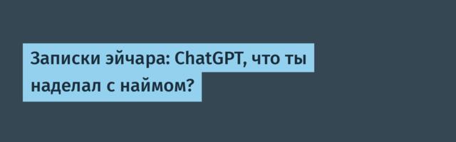 Записки эйчара: ChatGPT, что ты наделал с наймом?