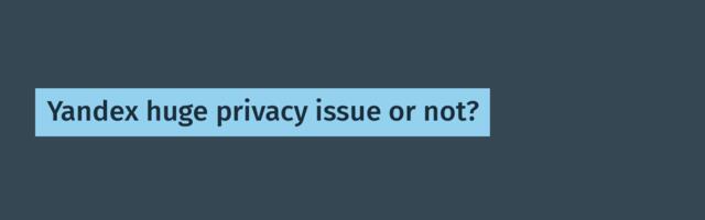 Yandex huge privacy issue or not?